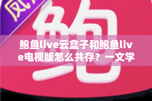 鲍鱼live云盒子和鲍鱼live电视版怎么共存?一文学会双版本同装技巧 鲍鱼live云盒子和鲍鱼live电视版怎么共存?一文学会双版本同装技巧