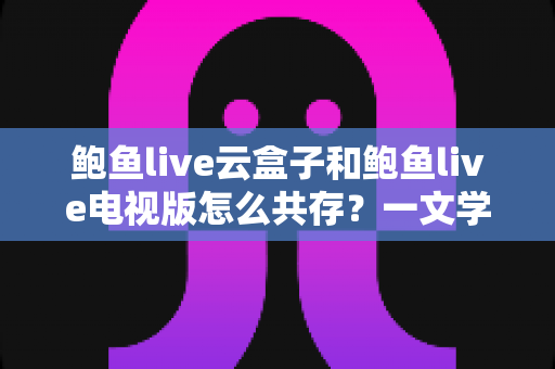 鲍鱼live云盒子和鲍鱼live电视版怎么共存?一文学会双版本同装技巧 鲍鱼live云盒子和鲍鱼live电视版怎么共存?一文学会双版本同装技巧