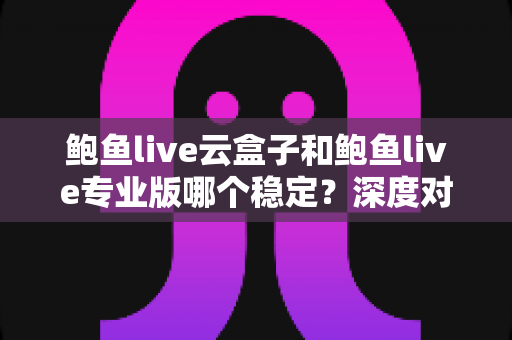 鲍鱼live云盒子和鲍鱼live专业版哪个稳定?深度对比解析帮你选对版本 鲍鱼live云盒子和鲍鱼live专业版哪个稳定?深度对比解析帮你选对版本