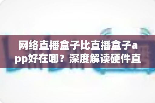 网络直播盒子比直播盒子app好在哪?深度解读硬件直播方案的核心竞争力 网络直播盒子比直播盒子app好在哪?深度解读硬件直播方案的核心竞争力