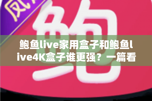 鲍鱼live家用盒子和鲍鱼live4K盒子谁更强？一篇看懂两款电视盒子的真实差距与选购指南