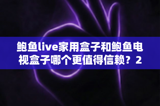 鲍鱼live家用盒子和鲍鱼电视盒子哪个更值得信赖?2025最新深度对比测评与选购避坑指南 鲍鱼live家用盒子和鲍鱼电视盒子哪个更值得信赖?2025最新深度对比测评与选购避坑指南