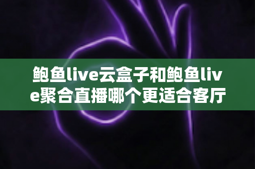鲍鱼live云盒子和鲍鱼live聚合直播哪个更适合客厅?深度解析助你选出理想的大屏观影方案 鲍鱼live云盒子和鲍鱼live聚合直播哪个更适合客厅?深度解析助你选出理想的大屏观影方案