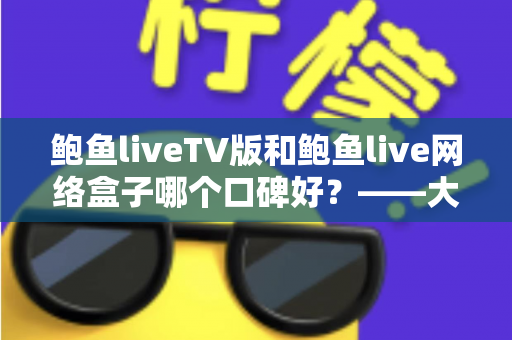 鲍鱼liveTV版和鲍鱼live网络盒子哪个口碑好？——大屏直播观看方案深度对比与选购指南