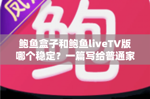 鲍鱼盒子和鲍鱼liveTV版哪个稳定?一篇写给普通家庭的深度对比指南 鲍鱼盒子和鲍鱼liveTV版哪个稳定?一篇写给普通家庭的深度对比指南