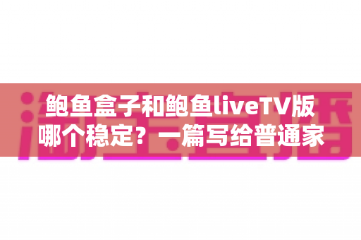 鲍鱼盒子和鲍鱼liveTV版哪个稳定?一篇写给普通家庭的深度对比指南 鲍鱼盒子和鲍鱼liveTV版哪个稳定?一篇写给普通家庭的深度对比指南