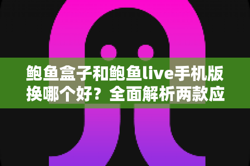 鲍鱼盒子和鲍鱼live手机版换哪个好？全面解析两款应用的选择思路与避坑指南