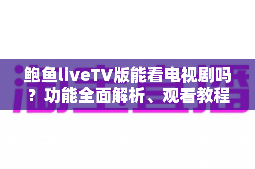 鲍鱼liveTV版能看电视剧吗？功能全面解析、观看教程与安全使用指南
