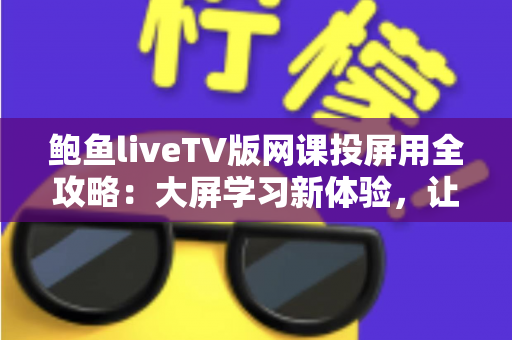 鲍鱼liveTV版网课投屏用全攻略:大屏学习新体验,让在线课堂更清晰、更舒适、更高效 鲍鱼liveTV版网课投屏用全攻略:大屏学习新体验,让在线课堂更清晰、更舒适、更高效