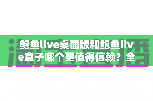 鲍鱼live桌面版和鲍鱼live盒子哪个更值得信赖？全面对比分析帮你做出明智选择
