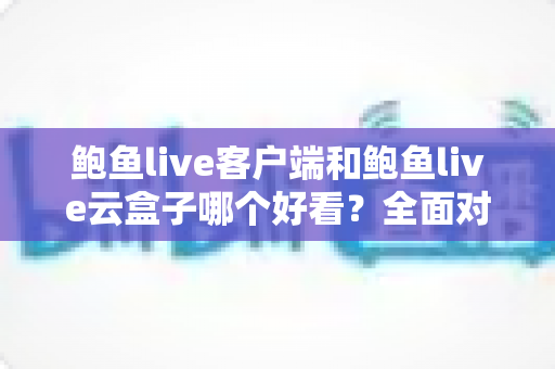鲍鱼live客户端和鲍鱼live云盒子哪个好看?全面对比帮你找到最适合的观影方式 鲍鱼live客户端和鲍鱼live云盒子哪个好看?全面对比帮你找到最适合的观影方式