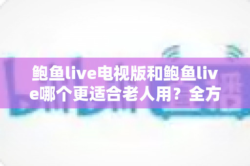 鲍鱼live电视版和鲍鱼live哪个更适合老人用？全方位对比解析与实用选择指南
