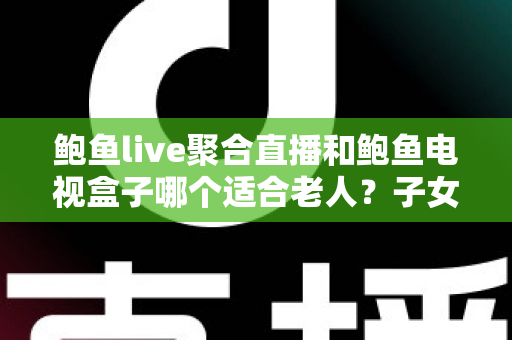 鲍鱼live聚合直播和鲍鱼电视盒子哪个适合老人？子女必看的实用选购与使用指南