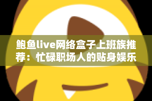 鲍鱼live网络盒子上班族推荐：忙碌职场人的贴身娱乐解压神器