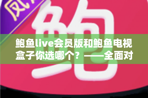 鲍鱼live会员版和鲍鱼电视盒子你选哪个？——全面对比评测与选购指南