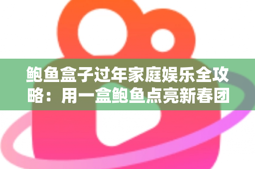 鲍鱼盒子过年家庭娱乐全攻略:用一盒鲍鱼点亮新春团圆时光 鲍鱼盒子过年家庭娱乐全攻略:用一盒鲍鱼点亮新春团圆时光