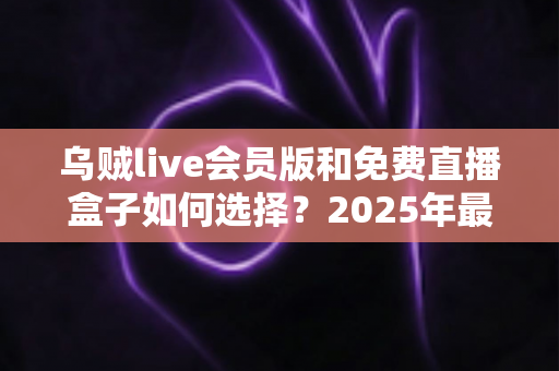 乌贼live会员版和免费直播盒子如何选择?2025年最新对比指南,帮你省钱避坑不纠结 乌贼live会员版和免费直播盒子如何选择?2025年最新对比指南,帮你省钱避坑不纠结
