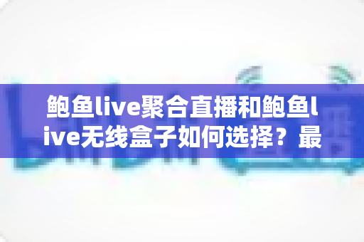 鲍鱼live聚合直播和鲍鱼live无线盒子如何选择?最新选购指南助你轻松决策 鲍鱼live聚合直播和鲍鱼live无线盒子如何选择?最新选购指南助你轻松决策