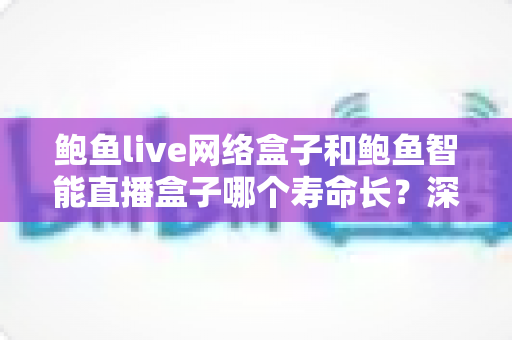 鲍鱼live网络盒子和鲍鱼智能直播盒子哪个寿命长?深度解析与选购保养全指南 鲍鱼live网络盒子和鲍鱼智能直播盒子哪个寿命长?深度解析与选购保养全指南