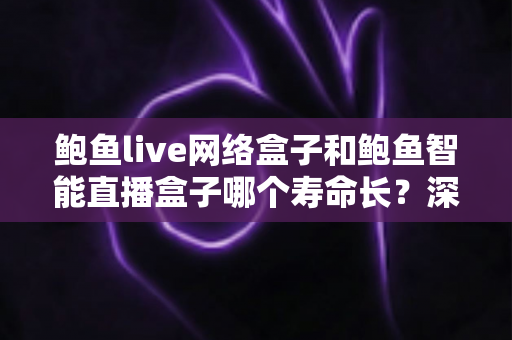 鲍鱼live网络盒子和鲍鱼智能直播盒子哪个寿命长？深度解析与选购保养全指南