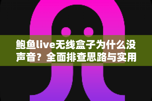 鲍鱼live无线盒子为什么没声音?全面排查思路与实用解决方法一览 鲍鱼live无线盒子为什么没声音?全面排查思路与实用解决方法一览