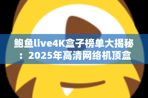 鲍鱼live4K盒子榜单大揭秘：2025年高清网络机顶盒选购终极指南