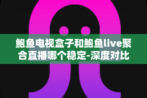 鲍鱼电视盒子和鲍鱼live聚合直播哪个稳定-深度对比分析与大屏观影避坑指南 鲍鱼电视盒子和鲍鱼live聚合直播哪个稳定-深度对比分析与大屏观影避坑指南