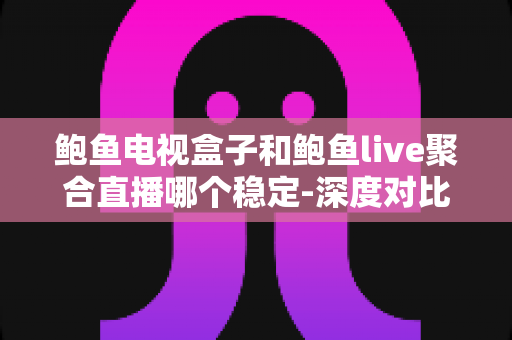 鲍鱼电视盒子和鲍鱼live聚合直播哪个稳定-深度对比分析与大屏观影避坑指南 鲍鱼电视盒子和鲍鱼live聚合直播哪个稳定-深度对比分析与大屏观影避坑指南