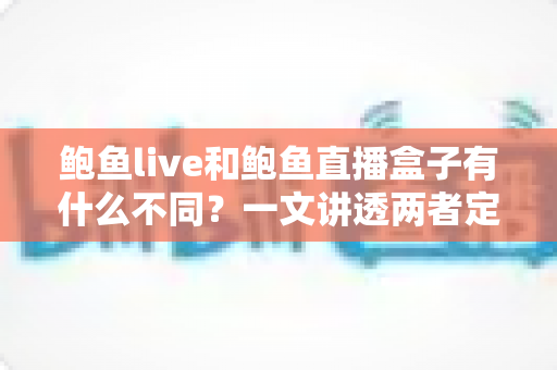 鲍鱼live和鲍鱼直播盒子有什么不同？一文讲透两者定位、功能与选择技巧的完整指南