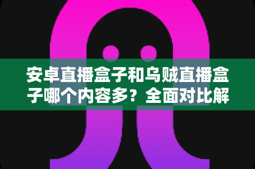 安卓直播盒子和乌贼直播盒子哪个内容多？全面对比解析与选购指南