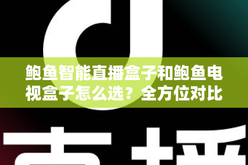鲍鱼智能直播盒子和鲍鱼电视盒子怎么选?全方位对比评测与避坑选购指南 鲍鱼智能直播盒子和鲍鱼电视盒子怎么选?全方位对比评测与避坑选购指南