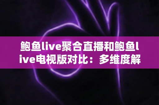 鲍鱼live聚合直播和鲍鱼live电视版对比：多维度解析功能差异与使用体验，帮你选出最适合的版本