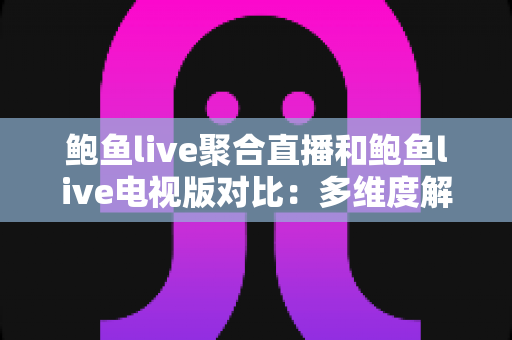 鲍鱼live聚合直播和鲍鱼live电视版对比：多维度解析功能差异与使用体验，帮你选出最适合的版本