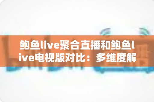 鲍鱼live聚合直播和鲍鱼live电视版对比：多维度解析功能差异与使用体验，帮你选出最适合的版本