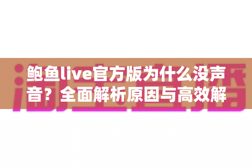 鲍鱼live官方版为什么没声音?全面解析原因与高效解决方法指南 鲍鱼live官方版为什么没声音?全面解析原因与高效解决方法指南