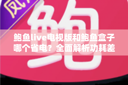 鲍鱼live电视版和鲍鱼盒子哪个省电？全面解析功耗差异与节能实用指南