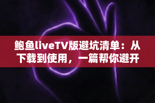 鲍鱼liveTV版避坑清单:从下载到使用,一篇帮你避开所有陷阱的实用指南 鲍鱼liveTV版避坑清单:从下载到使用,一篇帮你避开所有陷阱的实用指南