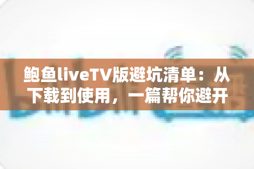 鲍鱼liveTV版避坑清单:从下载到使用,一篇帮你避开所有陷阱的实用指南 鲍鱼liveTV版避坑清单:从下载到使用,一篇帮你避开所有陷阱的实用指南