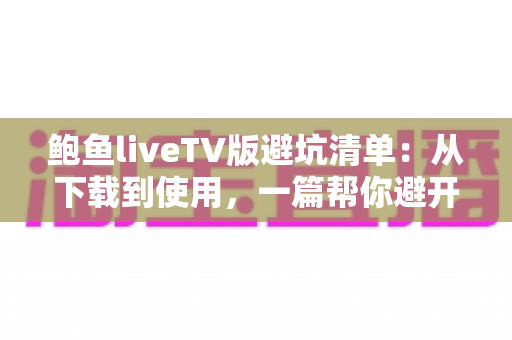 鲍鱼liveTV版避坑清单:从下载到使用,一篇帮你避开所有陷阱的实用指南 鲍鱼liveTV版避坑清单:从下载到使用,一篇帮你避开所有陷阱的实用指南