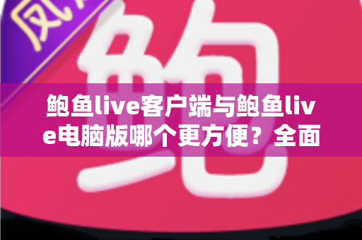 鲍鱼live客户端与鲍鱼live电脑版哪个更方便?全面对比帮你找到最适合的使用方式 鲍鱼live客户端与鲍鱼live电脑版哪个更方便?全面对比帮你找到最适合的使用方式