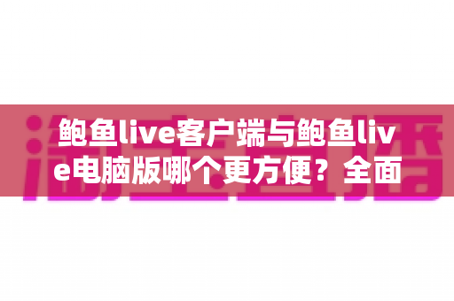 鲍鱼live客户端与鲍鱼live电脑版哪个更方便?全面对比帮你找到最适合的使用方式 鲍鱼live客户端与鲍鱼live电脑版哪个更方便?全面对比帮你找到最适合的使用方式