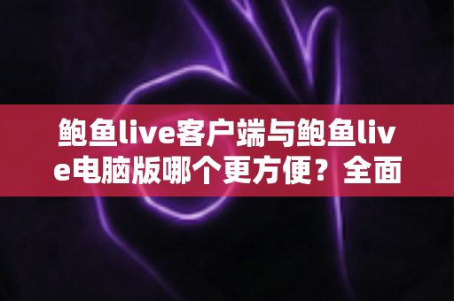 鲍鱼live客户端与鲍鱼live电脑版哪个更方便?全面对比帮你找到最适合的使用方式 鲍鱼live客户端与鲍鱼live电脑版哪个更方便?全面对比帮你找到最适合的使用方式