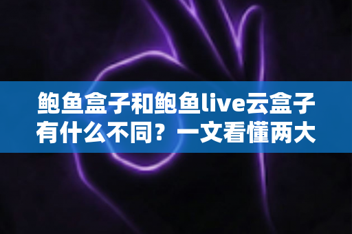 鲍鱼盒子和鲍鱼live云盒子有什么不同？一文看懂两大版本差异与选购建议