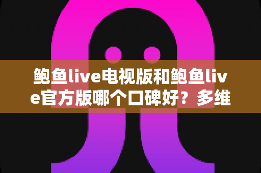 鲍鱼live电视版和鲍鱼live官方版哪个口碑好?多维度对比分析与选择指南 鲍鱼live电视版和鲍鱼live官方版哪个口碑好?多维度对比分析与选择指南