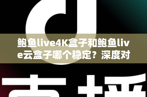 鲍鱼live4K盒子和鲍鱼live云盒子哪个稳定?深度对比评测与选购避坑指南 鲍鱼live4K盒子和鲍鱼live云盒子哪个稳定?深度对比评测与选购避坑指南