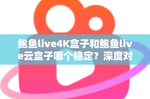 鲍鱼live4K盒子和鲍鱼live云盒子哪个稳定?深度对比评测与选购避坑指南 鲍鱼live4K盒子和鲍鱼live云盒子哪个稳定?深度对比评测与选购避坑指南