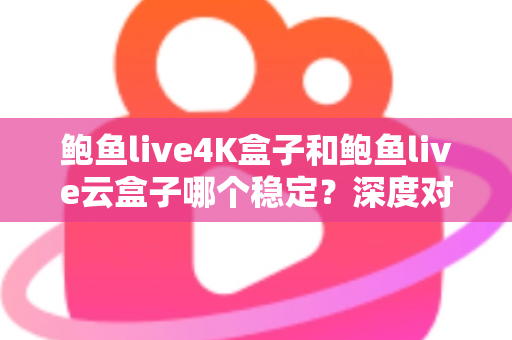 鲍鱼live4K盒子和鲍鱼live云盒子哪个稳定?深度对比评测与选购避坑指南 鲍鱼live4K盒子和鲍鱼live云盒子哪个稳定?深度对比评测与选购避坑指南