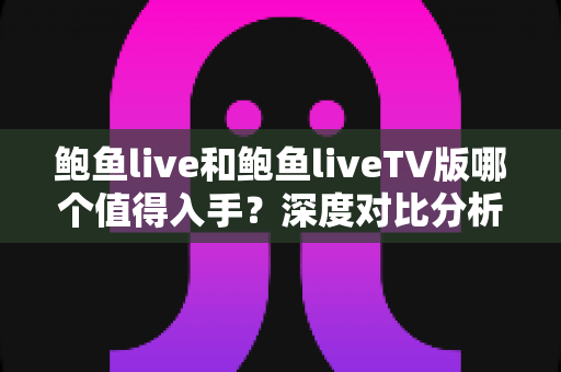 鲍鱼live和鲍鱼liveTV版哪个值得入手？深度对比分析助你选出最适合自己的版本