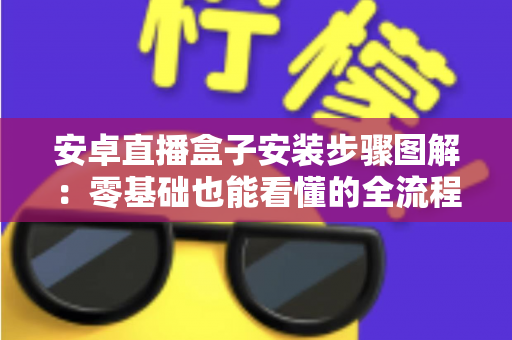安卓直播盒子安装步骤图解：零基础也能看懂的全流程图文安装指南