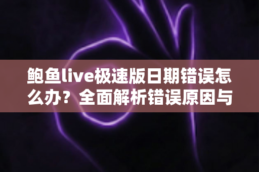鲍鱼live极速版日期错误怎么办？全面解析错误原因与高效修复方案指南